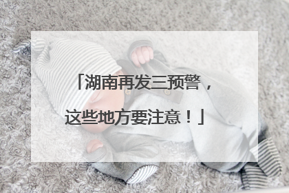 湖南再发三预警，这些地方要注意！