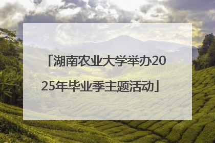 湖南农业大学举办2025年毕业季主题活动