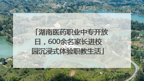 湖南医药职业中专开放日，600余名家长进校园沉浸式体验职教生活