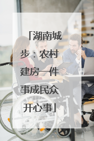 湖南城步：农村建房一件事成民众开心事