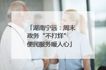 湖南宁远：周末政务“不打烊” 便民服务暖人心