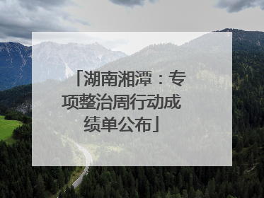 湖南湘潭：专项整治周行动成绩单公布