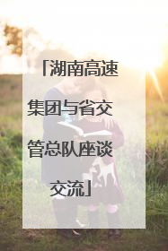 湖南高速集团与省交管总队座谈交流