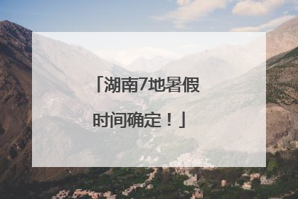 湖南7地暑假时间确定！