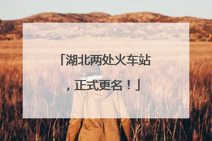 湖北两处火车站，正式更名！