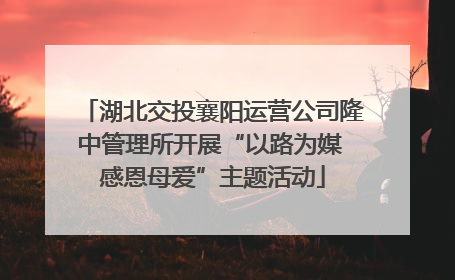 湖北交投襄阳运营公司隆中管理所开展“以路为媒 感恩母爱”主题活动
