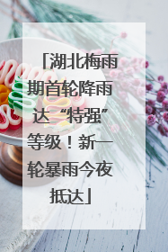 湖北梅雨期首轮降雨达“特强”等级！新一轮暴雨今夜抵达