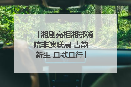 湘剧亮相湘鄂赣皖非遗联展 古韵新生 且歌且行
