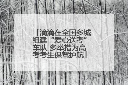 滴滴在全国多城组建“爱心送考”车队 多举措为高考考生保驾护航