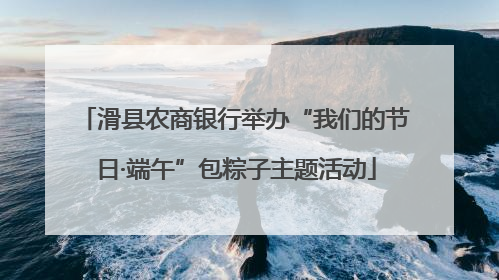 滑县农商银行举办“我们的节日·端午”包粽子主题活动