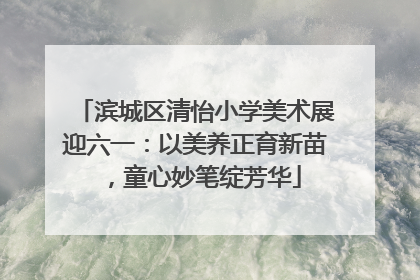 滨城区清怡小学美术展迎六一：以美养正育新苗，童心妙笔绽芳华