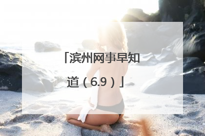 滨州网事早知道（6.9）