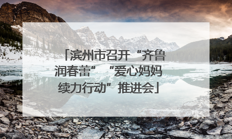 滨州市召开“齐鲁润春蕾”“爱心妈妈续力行动”推进会