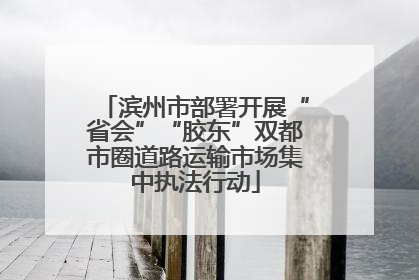 滨州市部署开展“省会”“胶东”双都市圈道路运输市场集中执法行动