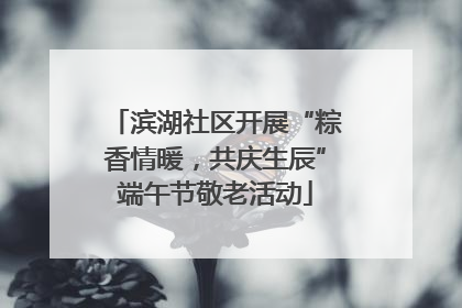 滨湖社区开展“粽香情暖，共庆生辰”端午节敬老活动