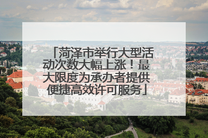 菏泽市举行大型活动次数大幅上涨！最大限度为承办者提供便捷高效许可服务