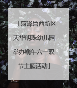 菏泽鲁西新区天华明珠幼儿园举办端午六一双节主题活动