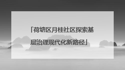 荷塘区月桂社区探索基层治理现代化新路径