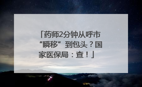 药师2分钟从呼市“瞬移”到包头？国家医保局：查！