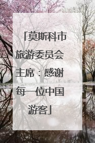 莫斯科市旅游委员会主席：感谢每一位中国游客