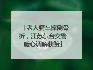 老人骑车摔倒骨折，江苏东台交警暖心调解获赞
