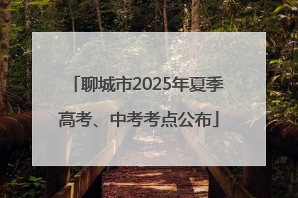 聊城市2025年夏季高考、中考考点公布