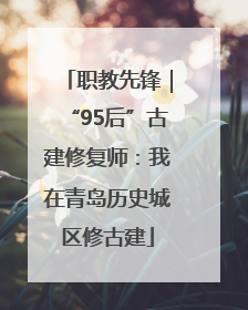 职教先锋｜“95后”古建修复师：我在青岛历史城区修古建