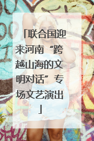 联合国迎来河南“跨越山海的文明对话”专场文艺演出