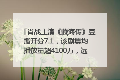 肖战主演《藏海传》豆瓣开分7.1，该剧集均播放量超4100万，远超第二名《折腰》