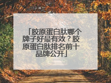 胶原蛋白肽哪个牌子好最有效？胶原蛋白肽排名前十品牌公开