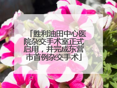 胜利油田中心医院杂交手术室正式启用，并完成东营市首例杂交手术