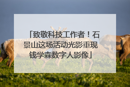 致敬科技工作者！石景山这场活动光影重现钱学森数字人影像