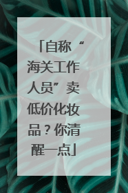 自称“海关工作人员”卖低价化妆品？你清醒一点