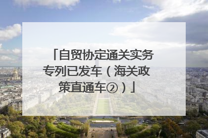自贸协定通关实务专列已发车（海关政策直通车②）