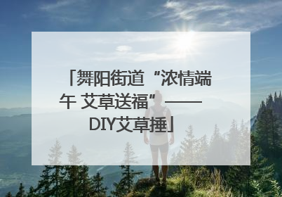舞阳街道“浓情端午 艾草送福”——DIY艾草捶