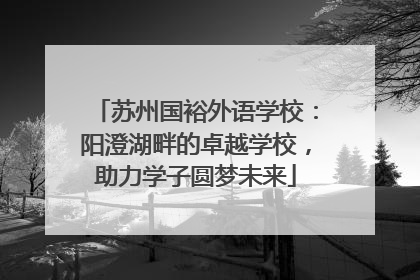 苏州国裕外语学校：阳澄湖畔的卓越学校，助力学子圆梦未来