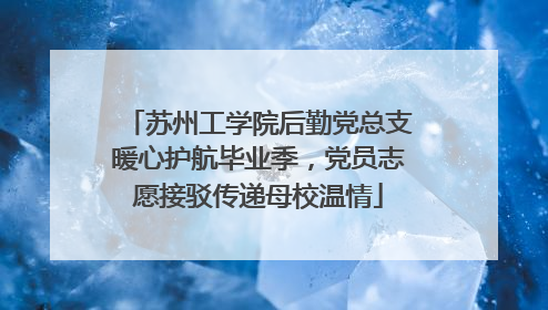 苏州工学院后勤党总支暖心护航毕业季，党员志愿接驳传递母校温情