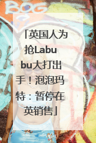 英国人为抢Labubu大打出手！泡泡玛特：暂停在英销售