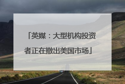 英媒：大型机构投资者正在撤出美国市场