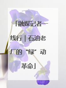 融媒记者一线行｜石油老厂的“绿”动革命