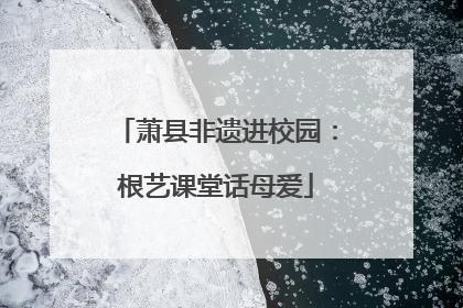 萧县非遗进校园：根艺课堂话母爱