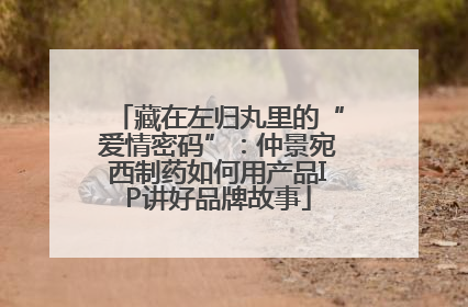 藏在左归丸里的“爱情密码”：仲景宛西制药如何用产品IP讲好品牌故事