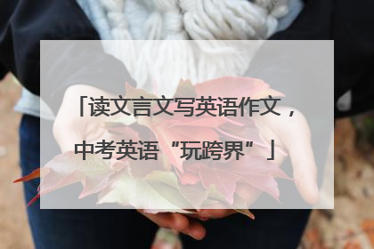 读文言文写英语作文，中考英语“玩跨界”