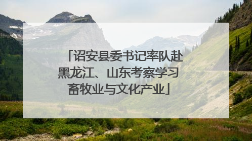 诏安县委书记率队赴黑龙江、山东考察学习畜牧业与文化产业
