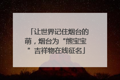 让世界记住烟台的萌，烟台为“熊宝宝”吉祥物在线征名