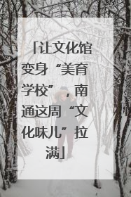 让文化馆变身“美育学校”，南通这周“文化味儿”拉满