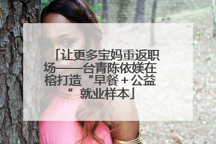 让更多宝妈重返职场——台青陈依媄在榕打造“早餐＋公益”就业样本