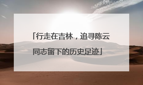 行走在吉林，追寻陈云同志留下的历史足迹