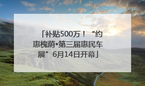 补贴500万！“约惠槐荫•第三届惠民车展”6月14日开幕