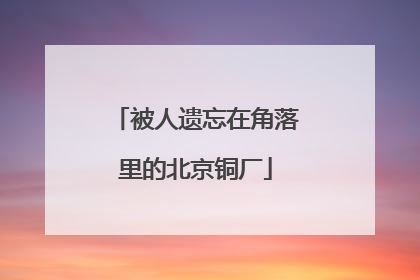 被人遗忘在角落里的北京铜厂